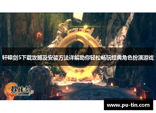 轩辕剑5下载攻略及安装方法详解助你轻松畅玩经典角色扮演游戏