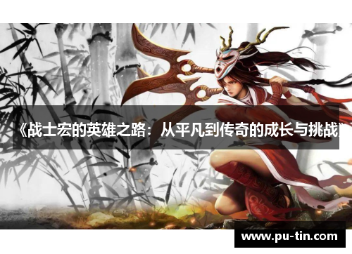 《战士宏的英雄之路:从平凡到传奇的成长与挑战》 《战士宏的英雄之路:从平凡到传奇的成长与挑战》